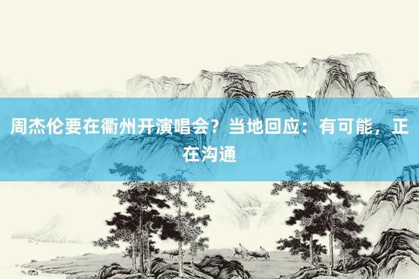周杰伦要在衢州开演唱会？当地回应：有可能，正在沟通