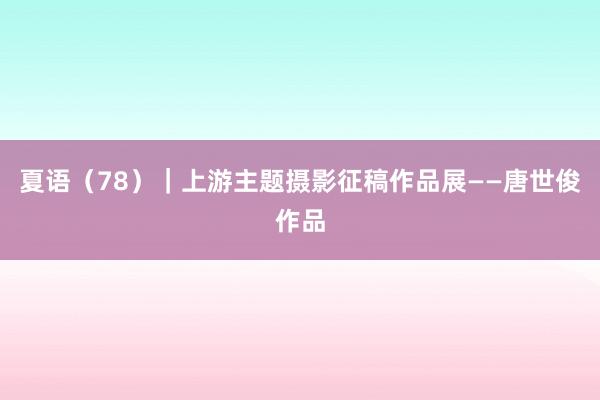 夏语（78）｜上游主题摄影征稿作品展——唐世俊作品