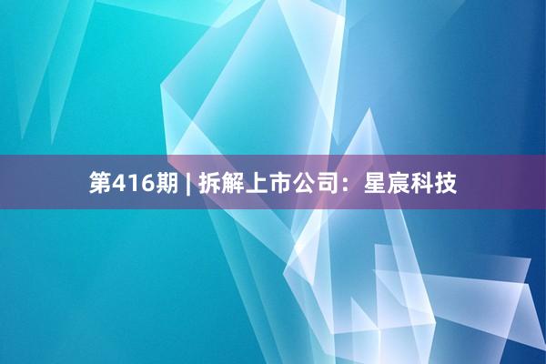 第416期 | 拆解上市公司：星宸科技