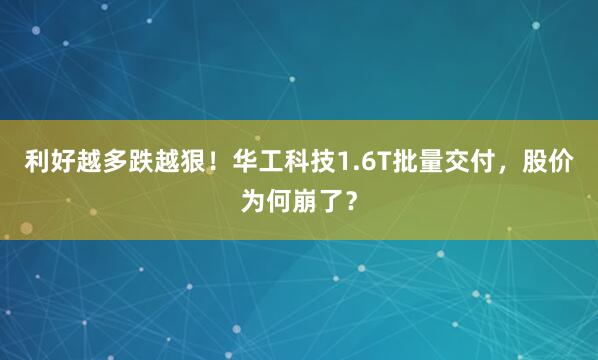 利好越多跌越狠！华工科技1.6T批量交付，股价为何崩了？
