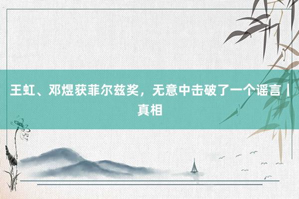 王虹、邓煜获菲尔兹奖，无意中击破了一个谣言｜真相