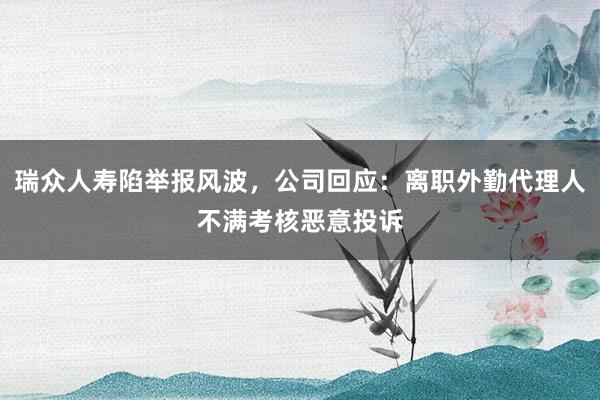 瑞众人寿陷举报风波，公司回应：离职外勤代理人不满考核恶意投诉