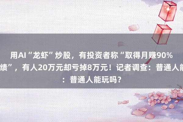 用AI“龙虾”炒股，有投资者称“取得月赚90%惊人战绩”，有人20万元却亏掉8万元！记者调查：普通人能玩吗？