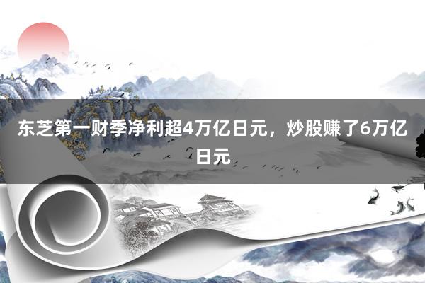 东芝第一财季净利超4万亿日元，炒股赚了6万亿日元