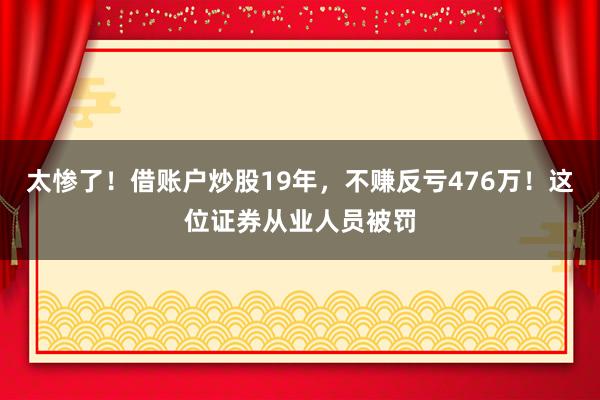太惨了！借账户炒股19年，不赚反亏476万！这位证券从业人员被罚