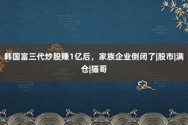 韩国富三代炒股赚1亿后，家族企业倒闭了|股市|满仓|猫哥