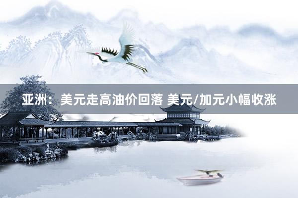 亚洲：美元走高油价回落 美元/加元小幅收涨