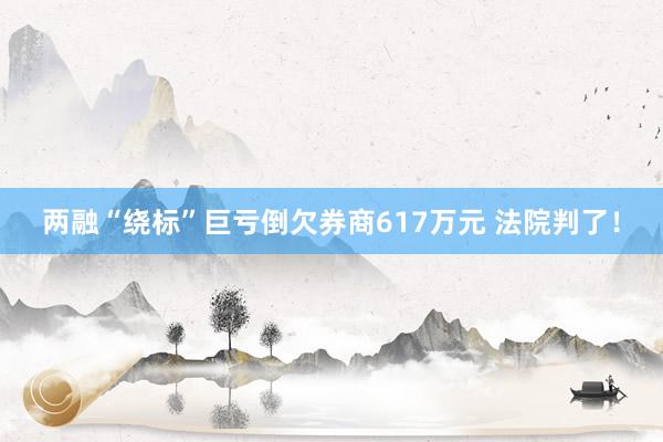 两融“绕标”巨亏倒欠券商617万元 法院判了！