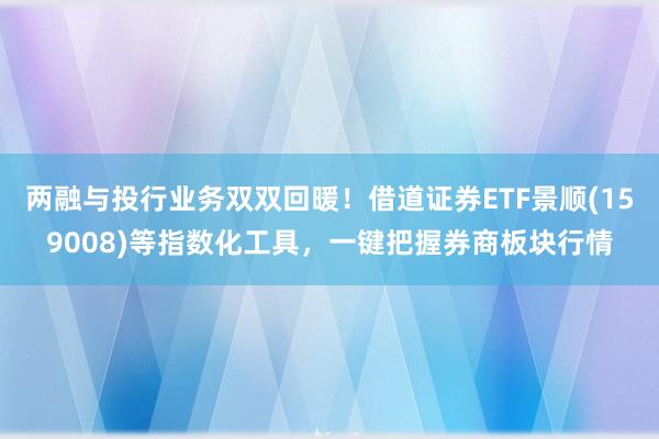 两融与投行业务双双回暖！借道证券ETF景顺(159008)等指数化工具，一键把握券商板块行情