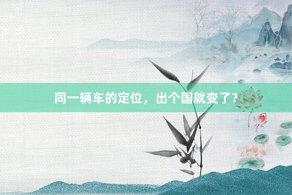 同一辆车的定位，出个国就变了？