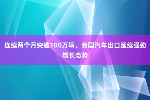 连续两个月突破100万辆，我国汽车出口延续强劲增长态势