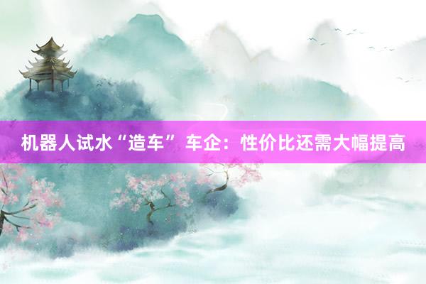 机器人试水“造车” 车企：性价比还需大幅提高