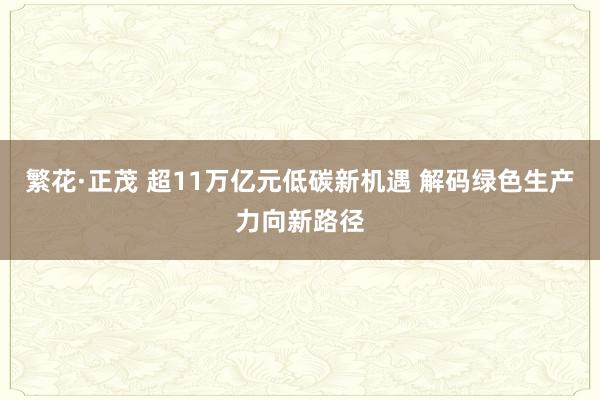 繁花·正茂 超11万亿元低碳新机遇 解码绿色生产力向新路径
