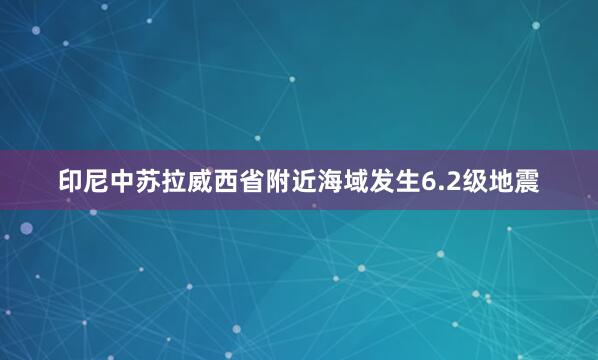 印尼中苏拉威西省附近海域发生6.2级地震