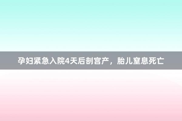孕妇紧急入院4天后剖宫产，胎儿窒息死亡