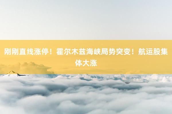 刚刚直线涨停！霍尔木兹海峡局势突变！航运股集体大涨