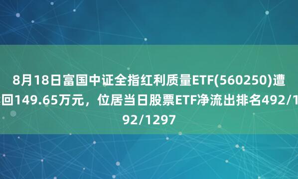 8月18日富国中证全指红利质量ETF(560250)遭净赎回149.65万元，位居当日股票ETF净流出排名492/1297
