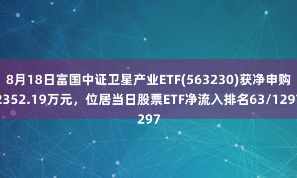 8月18日富国中证卫星产业ETF(563230)获净申购2352.19万元，位居当日股票ETF净流入排名63/1297