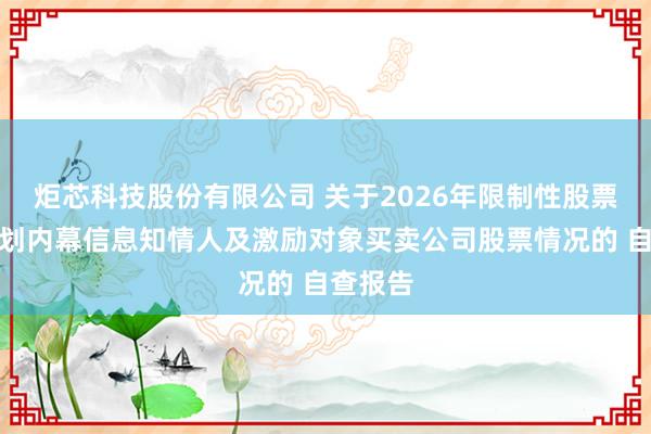 炬芯科技股份有限公司 关于2026年限制性股票激励计划内幕信息知情人及激励对象买卖公司股票情况的 自查报告