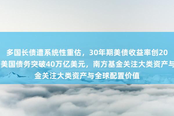 多国长债遭系统性重估，30年期美债收益率创2007年来新高，美国债务突破40万亿美元，南方基金关注大类资产与全球配置价值