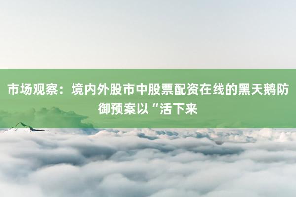 市场观察：境内外股市中股票配资在线的黑天鹅防御预案以“活下来