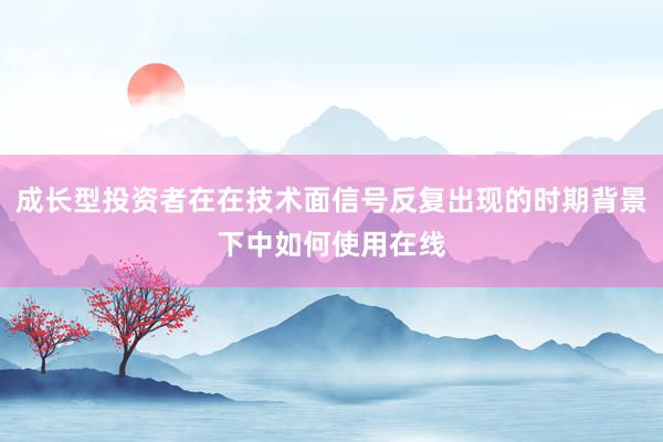 成长型投资者在在技术面信号反复出现的时期背景下中如何使用在线