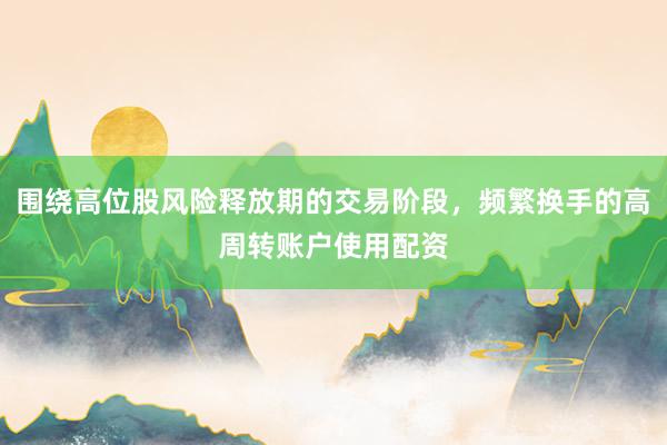 围绕高位股风险释放期的交易阶段，频繁换手的高周转账户使用配资