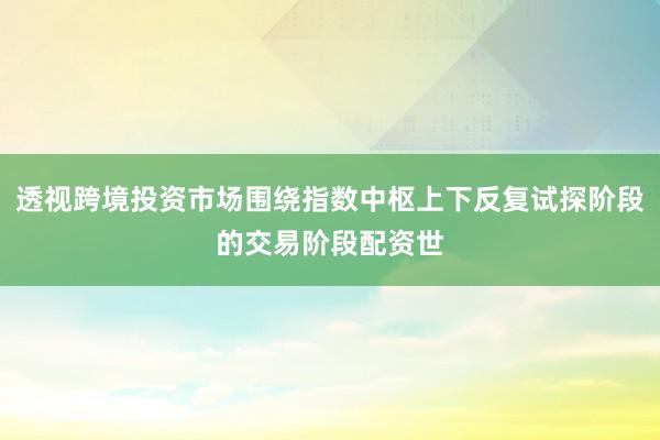 透视跨境投资市场围绕指数中枢上下反复试探阶段的交易阶段配资世