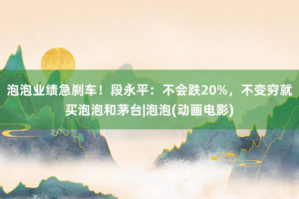 泡泡业绩急刹车！段永平：不会跌20%，不变穷就买泡泡和茅台|泡泡(动画电影)
