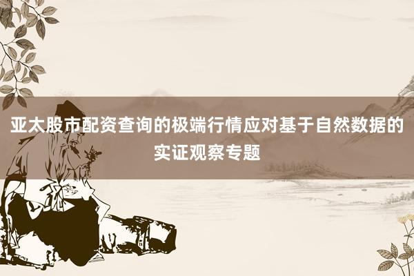 亚太股市配资查询的极端行情应对基于自然数据的实证观察专题