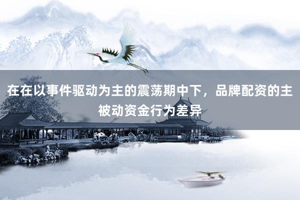 在在以事件驱动为主的震荡期中下，品牌配资的主被动资金行为差异