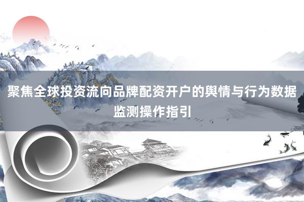 聚焦全球投资流向品牌配资开户的舆情与行为数据监测操作指引