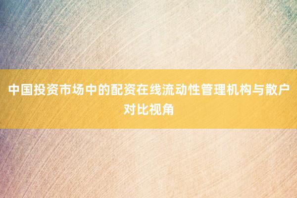 中国投资市场中的配资在线流动性管理机构与散户对比视角