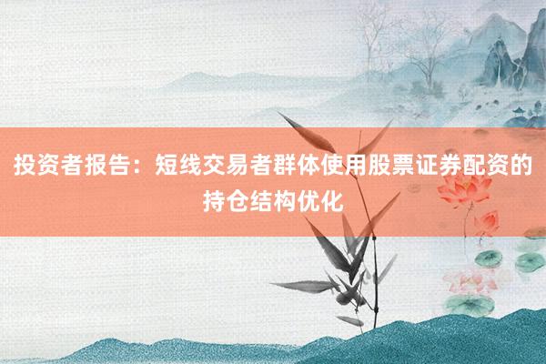 投资者报告：短线交易者群体使用股票证券配资的持仓结构优化