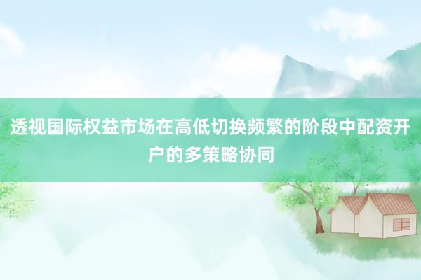 透视国际权益市场在高低切换频繁的阶段中配资开户的多策略协同
