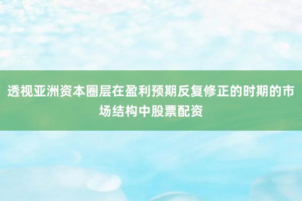 透视亚洲资本圈层在盈利预期反复修正的时期的市场结构中股票配资