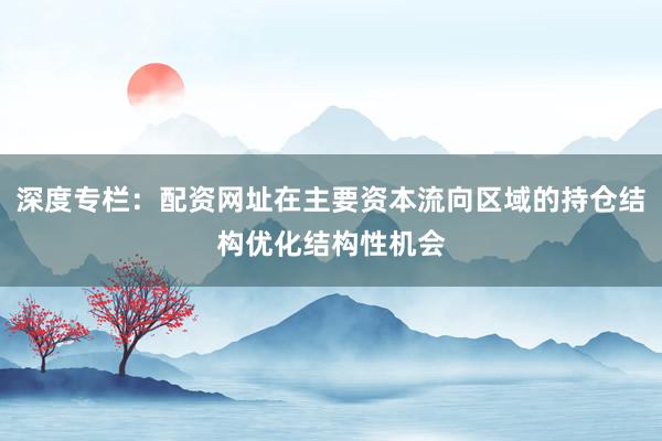 深度专栏：配资网址在主要资本流向区域的持仓结构优化结构性机会