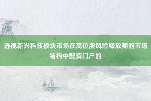 透视新兴科技板块市场在高位股风险释放期的市场结构中配资门户的
