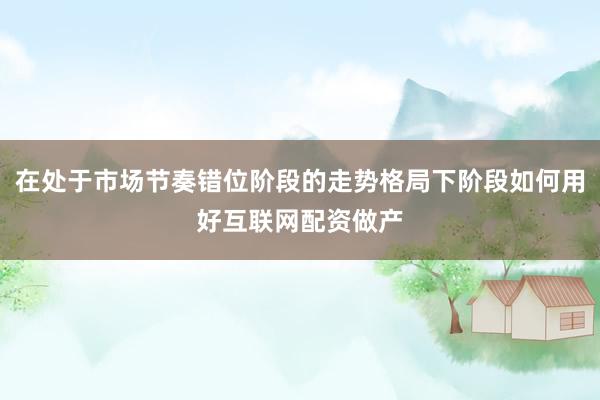 在处于市场节奏错位阶段的走势格局下阶段如何用好互联网配资做产