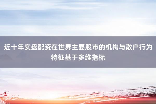 近十年实盘配资在世界主要股市的机构与散户行为特征基于多维指标
