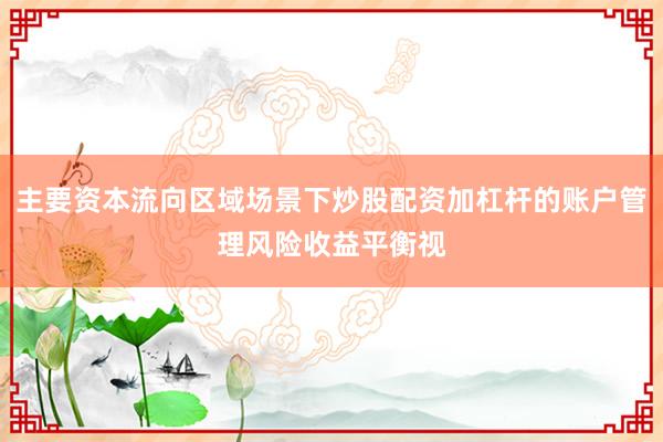 主要资本流向区域场景下炒股配资加杠杆的账户管理风险收益平衡视