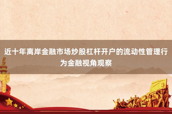 近十年离岸金融市场炒股杠杆开户的流动性管理行为金融视角观察