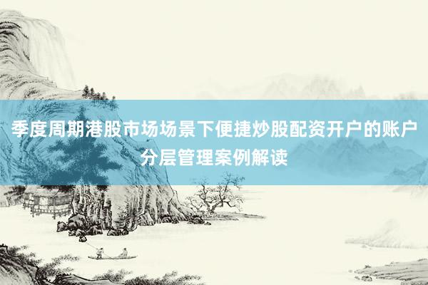 季度周期港股市场场景下便捷炒股配资开户的账户分层管理案例解读