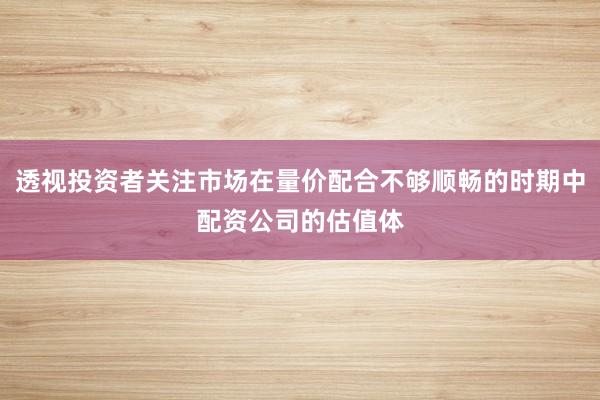 透视投资者关注市场在量价配合不够顺畅的时期中配资公司的估值体