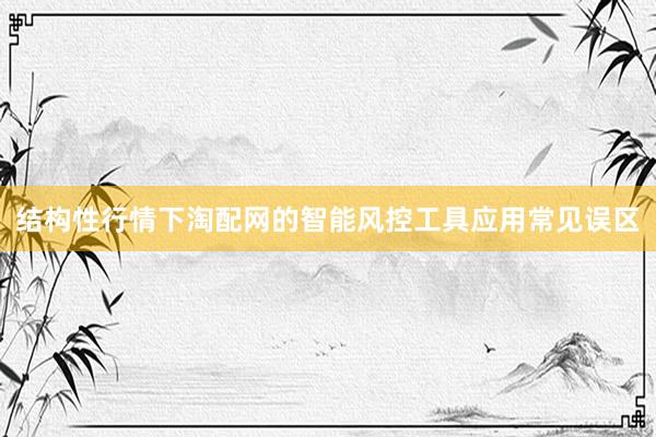 结构性行情下淘配网的智能风控工具应用常见误区