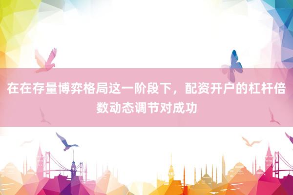 在在存量博弈格局这一阶段下，配资开户的杠杆倍数动态调节对成功