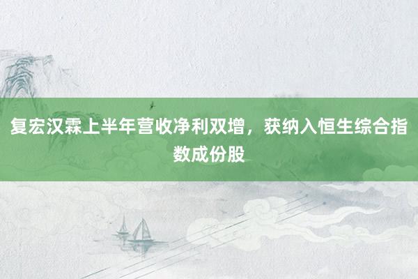 复宏汉霖上半年营收净利双增，获纳入恒生综合指数成份股