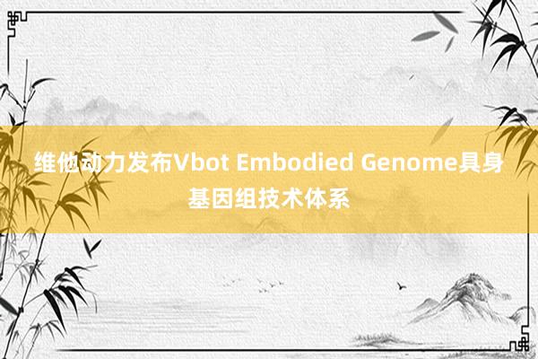 维他动力发布Vbot Embodied Genome具身基因组技术体系