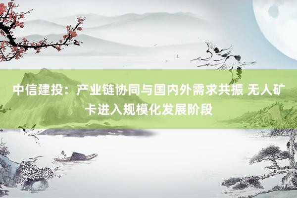 中信建投：产业链协同与国内外需求共振 无人矿卡进入规模化发展阶段