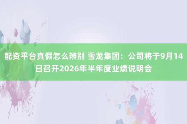 配资平台真假怎么辨别 雪龙集团：公司将于9月14日召开2026年半年度业绩说明会